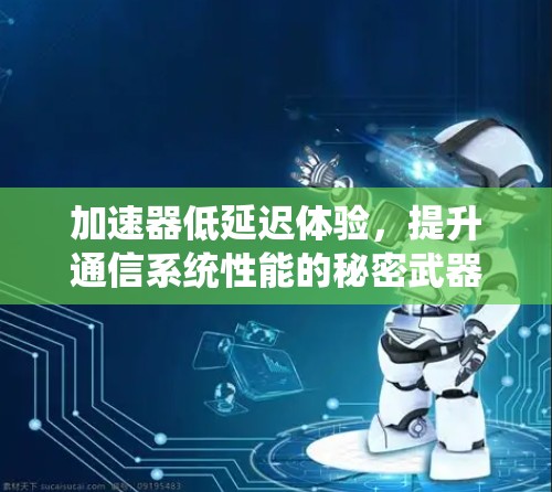 加速器低延迟体验,提升通信系统性能的秘密武器 加速器低延迟体验,提升通信系统性能的秘密武器