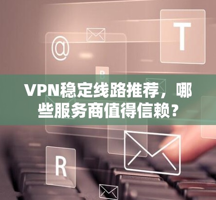 VPN稳定线路推荐，哪些服务商值得信赖？