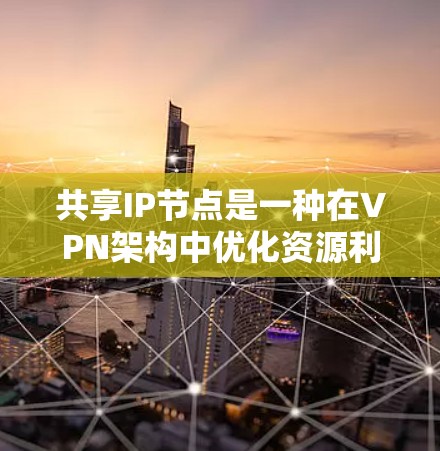 共享IP节点是一种在VPN架构中优化资源利用的方法，通过让多个用户共享同一个IP地址来节省服务器资源和简化管理。以下是对共享IP节点的详细分析