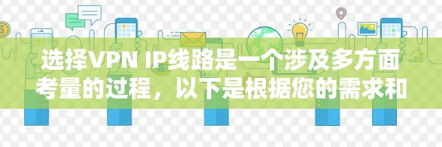 选择VPN IP线路是一个涉及多方面考量的过程，以下是根据您的需求和思考步骤整理出的最终建议