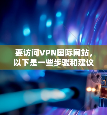 要访问VPN国际网站，以下是一些步骤和建议，帮助您顺利完成