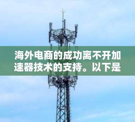 海外电商的成功离不开加速器技术的支持。以下是对加速器在海外电商访问中的应用分析 海外电商的成功离不开加速器技术的支持。以下是对加速器在海外电商访问中的应用分析