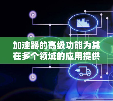 加速器的高级功能为其在多个领域的应用提供了强大的支持,涵盖了从粒子束控制到数据分析的多个方面。以下是对这些高级功能的详细总结 加速器的高级功能为其在多个领域的应用提供了强大的支持,涵盖了从粒子束控制到数据分析的多个方面。以下是对这些高级功能的详细总结