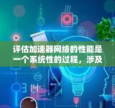 评估加速器网络的性能是一个系统性的过程,涉及多个关键指标和方法。以下是对这一过程的总结和步骤指南 评估加速器网络的性能是一个系统性的过程,涉及多个关键指标和方法。以下是对这一过程的总结和步骤指南