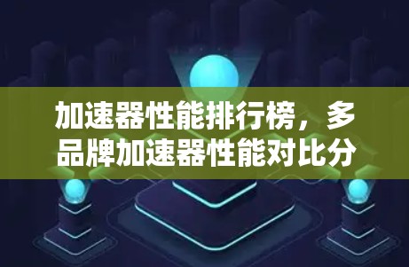 加速器性能排行榜，多品牌加速器性能对比分析