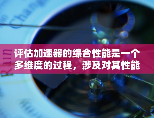 评估加速器的综合性能是一个多维度的过程,涉及对其性能指标的权重分配、评分标准的设定以及评估方法的选择。以下是一个有条理的评估框架,帮助您全面了解加速器的综合评分情况 评估加速器的综合性能是一个多维度的过程,涉及对其性能指标的权重分配、评分标准的设定以及评估方法的选择。以下是一个有条理的评估框架,帮助您全面了解加速器的综合评分情况