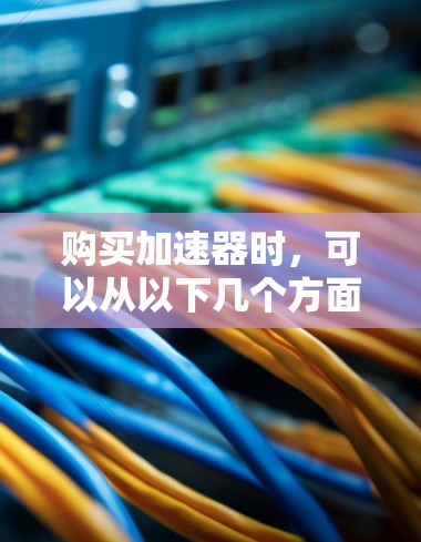 购买加速器时,可以从以下几个方面进行考虑,以做出最适合自己需求的选择 购买加速器时,可以从以下几个方面进行考虑,以做出最适合自己需求的选择