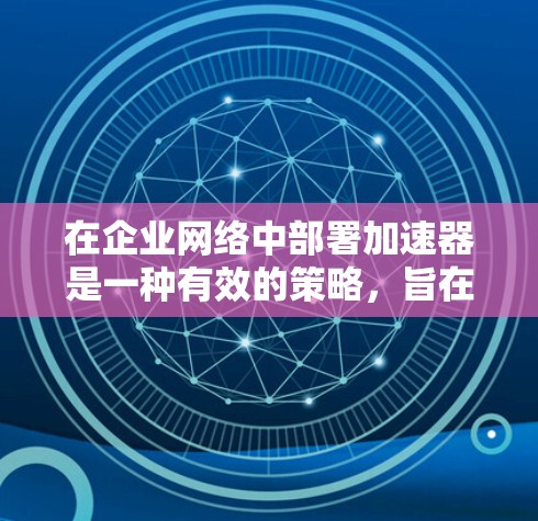 在企业网络中部署加速器是一种有效的策略，旨在提升网络性能和数据处理能力。以下是对加速器企业网络部署的详细分析和步骤指南