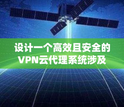 设计一个高效且安全的VPN云代理系统涉及多个关键方面。以下是一个有条理的设计指南,帮助您构建一个功能强大、易于管理的系统 设计一个高效且安全的VPN云代理系统涉及多个关键方面。以下是一个有条理的设计指南,帮助您构建一个功能强大、易于管理的系统