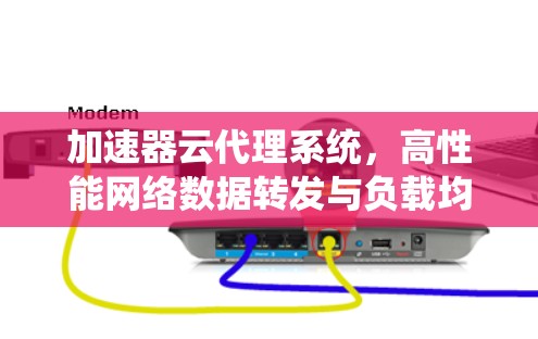 加速器云代理系统,高性能网络数据转发与负载均衡解决方案 加速器云代理系统,高性能网络数据转发与负载均衡解决方案
