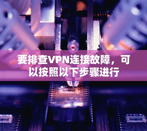 要排查VPN连接故障，可以按照以下步骤进行