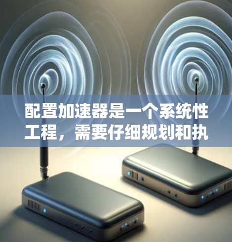 配置加速器是一个系统性工程,需要仔细规划和执行以下步骤 配置加速器是一个系统性工程,需要仔细规划和执行以下步骤