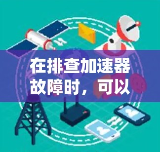 在排查加速器故障时,可以按照以下步骤进行系统化的分析和解决 在排查加速器故障时,可以按照以下步骤进行系统化的分析和解决