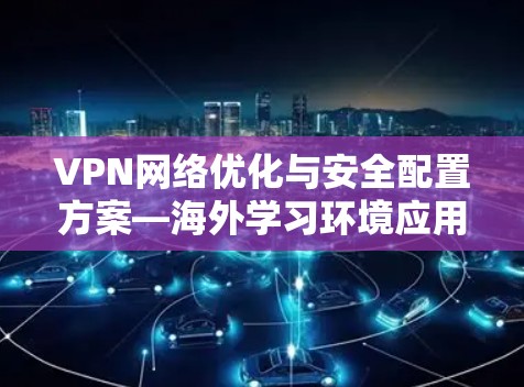 VPN网络优化与安全配置方案—海外学习环境应用 VPN网络优化与安全配置方案—海外学习环境应用