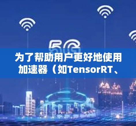为了帮助用户更好地使用加速器（如TensorRT、ONNX Runtime等）以下是一些常用的加速器学习访问工具和方法