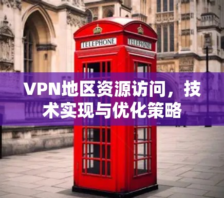 VPN地区资源访问,技术实现与优化策略 VPN地区资源访问,技术实现与优化策略