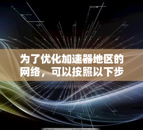 为了优化加速器地区的网络,可以按照以下步骤进行 为了优化加速器地区的网络,可以按照以下步骤进行