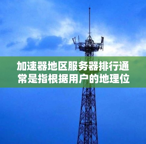 加速器地区服务器排行通常是指根据用户的地理位置或网络环境，选择最优的加速服务器以提供更快的访问速度。以下是一些关于加速器地区服务器排行的关键要点和建议