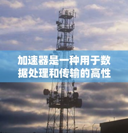 加速器是一种用于数据处理和传输的高性能设备或服务，能够显著提高数据处理和传输速度。在地区服务比较方面，以下是一些主要加速器厂商和服务的比较