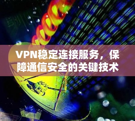 VPN稳定连接服务,保障通信安全的关键技术 VPN稳定连接服务,保障通信安全的关键技术