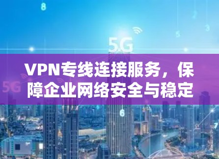 VPN专线连接服务,保障企业网络安全与稳定 VPN专线连接服务,保障企业网络安全与稳定
