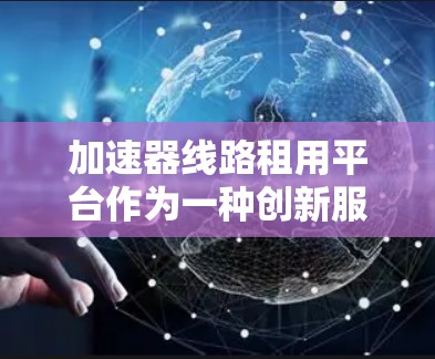 加速器线路租用平台作为一种创新服务模式,提供按需租赁的加速器设备和相关技术支持,正在逐渐受到科研和工业领域的青睐。以下是对该平台的详细分析和总结 加速器线路租用平台作为一种创新服务模式,提供按需租赁的加速器设备和相关技术支持,正在逐渐受到科研和工业领域的青睐。以下是对该平台的详细分析和总结