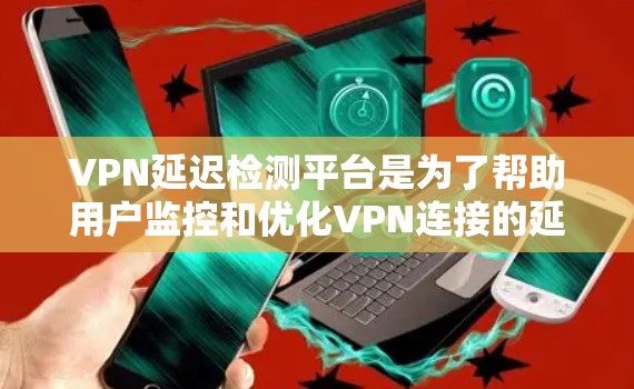VPN延迟检测平台是为了帮助用户监控和优化VPN连接的延迟,提升网络性能而开发的工具。以下是对该平台的详细分析 VPN延迟检测平台是为了帮助用户监控和优化VPN连接的延迟,提升网络性能而开发的工具。以下是对该平台的详细分析