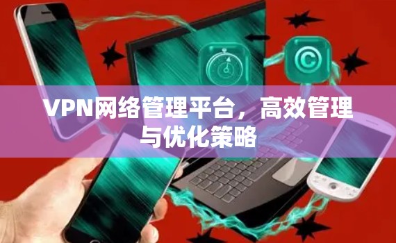 VPN网络管理平台,高效管理与优化策略 VPN网络管理平台,高效管理与优化策略