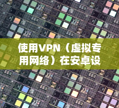 使用VPN(虚拟专用网络)在安卓设备上可以有效提升网络加速效果,尤其是在需要访问受限或受限网络时。以下是一些关于如何在安卓上使用VPN来加速网络的建议 使用VPN(虚拟专用网络)在安卓设备上可以有效提升网络加速效果,尤其是在需要访问受限或受限网络时。以下是一些关于如何在安卓上使用VPN来加速网络的建议