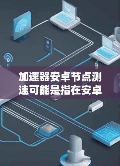 加速器安卓节点测速可能是指在安卓系统中测试或测量加速器节点的性能或速度。以下是一些可能的解释和步骤,帮助你理解和解决这个问题 加速器安卓节点测速可能是指在安卓系统中测试或测量加速器节点的性能或速度。以下是一些可能的解释和步骤,帮助你理解和解决这个问题