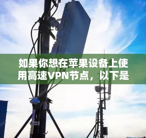 如果你想在苹果设备上使用高速VPN节点,以下是一些可能有用的信息和步骤 如果你想在苹果设备上使用高速VPN节点,以下是一些可能有用的信息和步骤