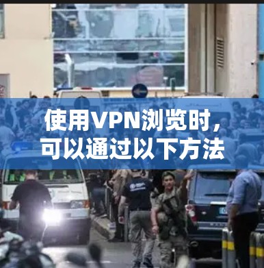 使用VPN浏览时,可以通过以下方法提升体验 使用VPN浏览时,可以通过以下方法提升体验