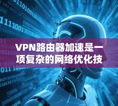 VPN路由器加速是一项复杂的网络优化技术，旨在通过多种方法提升VPN网络的性能和安全性。以下是对这一技术的详细分析和总结