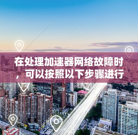 在处理加速器网络故障时，可以按照以下步骤进行排查和修复