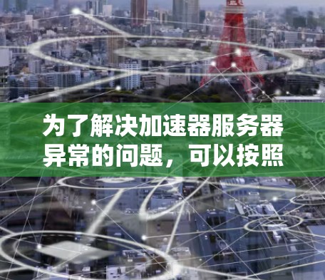 为了解决加速器服务器异常的问题,可以按照以下步骤进行检查和修复 为了解决加速器服务器异常的问题,可以按照以下步骤进行检查和修复