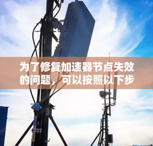 为了修复加速器节点失效的问题,可以按照以下步骤进行 为了修复加速器节点失效的问题,可以按照以下步骤进行