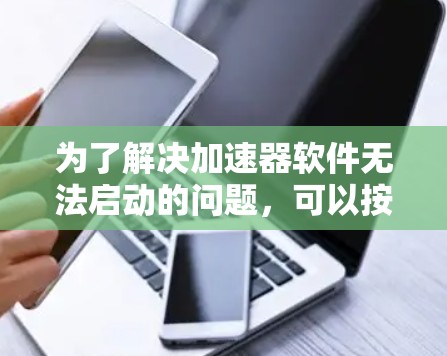 为了解决加速器软件无法启动的问题，可以按照以下步骤进行排查和解决
