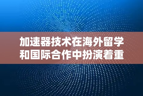 加速器技术在海外留学和国际合作中扮演着重要角色,连接到海外学术资源和合作伙伴可以为你的研究和事业带来更多的发展机会。以下是一些方法和资源,帮助你在海外建立加速器相关的连接 加速器技术在海外留学和国际合作中扮演着重要角色,连接到海外学术资源和合作伙伴可以为你的研究和事业带来更多的发展机会。以下是一些方法和资源,帮助你在海外建立加速器相关的连接