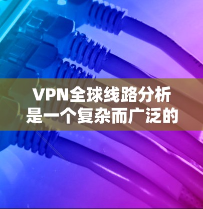 VPN全球线路分析是一个复杂而广泛的领域,涉及技术、市场、监管和安全等多个方面。以下是对VPN全球线路的详细分析 VPN全球线路分析是一个复杂而广泛的领域,涉及技术、市场、监管和安全等多个方面。以下是对VPN全球线路的详细分析