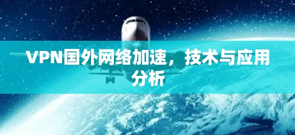 VPN国外网络加速,技术与应用分析 VPN国外网络加速,技术与应用分析