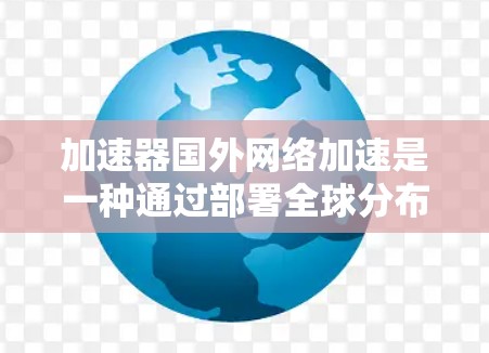 加速器国外网络加速是一种通过部署全球分布的缓存服务器和内容分发网络来提高网络性能的技术。以下是对该技术的详细总结 加速器国外网络加速是一种通过部署全球分布的缓存服务器和内容分发网络来提高网络性能的技术。以下是对该技术的详细总结