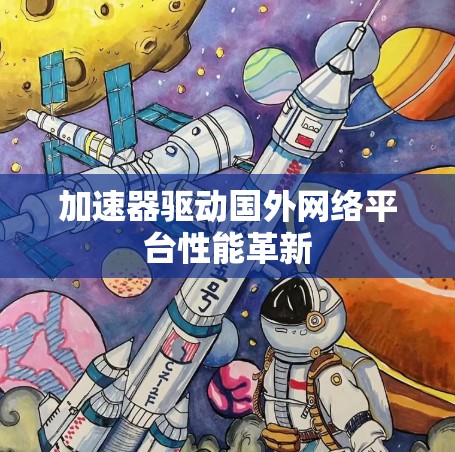 加速器驱动国外网络平台性能革新 加速器驱动国外网络平台性能革新
