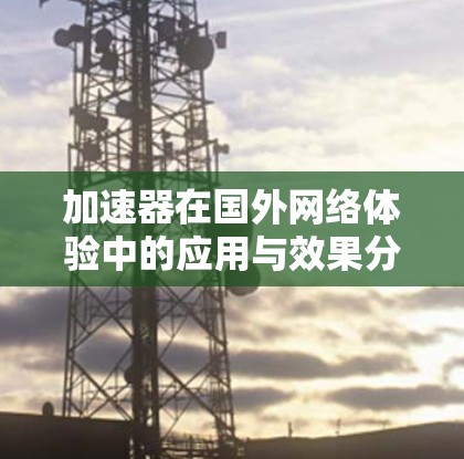 加速器在国外网络体验中的应用与效果分析 加速器在国外网络体验中的应用与效果分析