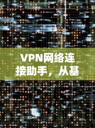 VPN网络连接助手,从基础到应用的全面解析 VPN网络连接助手,从基础到应用的全面解析