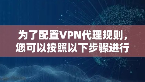 为了配置VPN代理规则,您可以按照以下步骤进行 为了配置VPN代理规则,您可以按照以下步骤进行