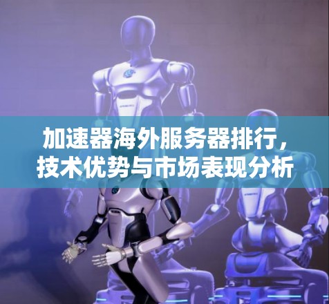 加速器海外服务器排行,技术优势与市场表现分析 加速器海外服务器排行,技术优势与市场表现分析