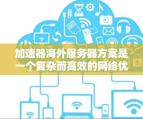 加速器海外服务器方案是一个复杂而高效的网络优化策略，旨在提升跨国数据传输的速度和可靠性。以下是该方案的详细实施步骤