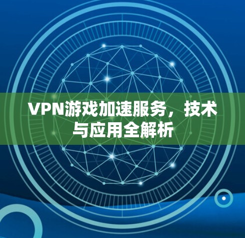 VPN游戏加速服务,技术与应用全解析 VPN游戏加速服务,技术与应用全解析