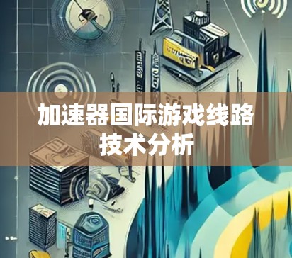 加速器国际游戏线路技术分析 加速器国际游戏线路技术分析