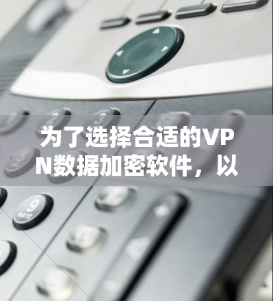 为了选择合适的VPN数据加密软件,以下是一个有条理的购买和使用指南 为了选择合适的VPN数据加密软件,以下是一个有条理的购买和使用指南